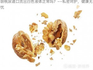 胡桃尿道口流出白色液体正常吗？——私密呵护，健康无忧