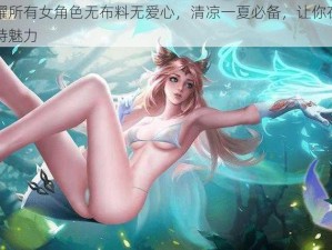 王者荣耀所有女角色无布料无爱心，清凉一夏必备，让你在游戏中感受独特魅力