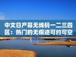 中午日产幕无线码 8 区，解锁更多精彩内容，感受独特魅力