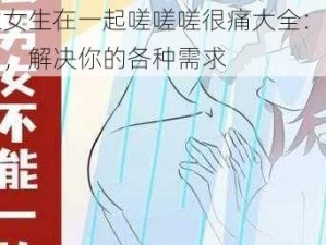 男生女生在一起嗟嗟嗟很痛大全：优质商品，解决你的各种需求