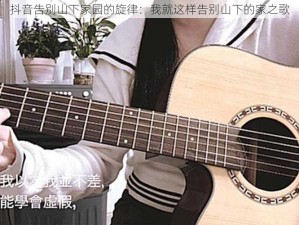 抖音告别山下家园的旋律：我就这样告别山下的家之歌