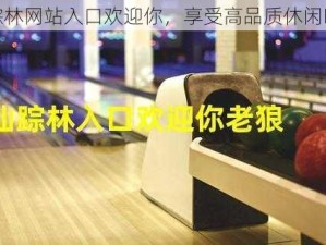 仙踪林网站入口欢迎你，享受高品质休闲时光