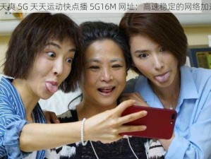 5G 天天奭 5G 天天运动快点播 5G16M 网址：高速稳定的网络加速神器