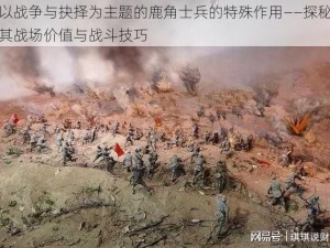 以战争与抉择为主题的鹿角士兵的特殊作用——探秘其战场价值与战斗技巧