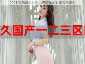 2021 乱码精品公司：高品质的影像娱乐享受