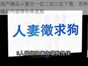 国产精品人獸交一区二区三区下载，各种精彩内容等你来发现