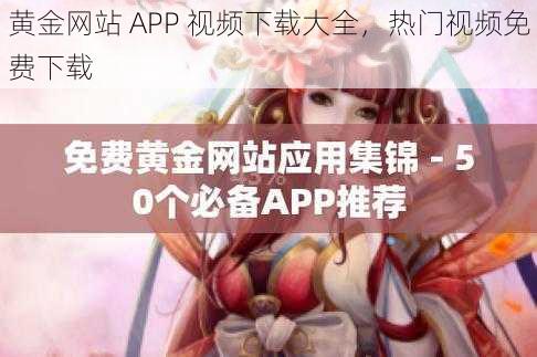 黄金网站 APP 视频下载大全，热门视频免费下载