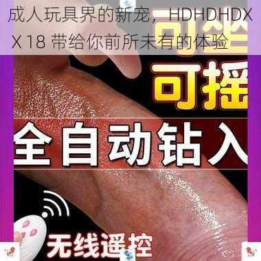 成人玩具界的新宠，HDHDHDXⅩ18 带给你前所未有的体验