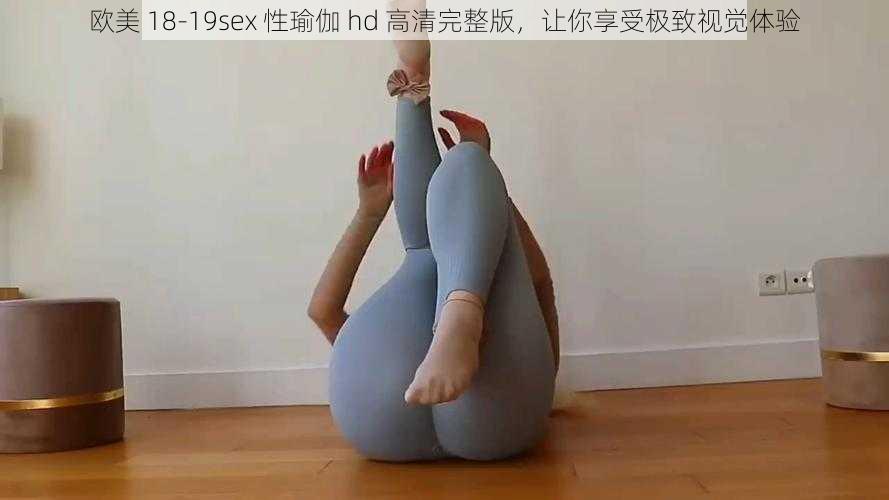 欧美 18-19sex 性瑜伽 hd 高清完整版，让你享受极致视觉体验