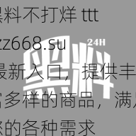 黑料不打烊 tttzzz668.su 最新入口，提供丰富多样的商品，满足您的各种需求