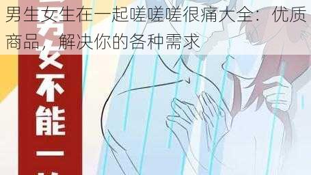 男生女生在一起嗟嗟嗟很痛大全：优质商品，解决你的各种需求