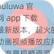 huluwa 官网 app 下载最新版本，超火的动画视频播放应用，海量视频资源，无广告骚扰