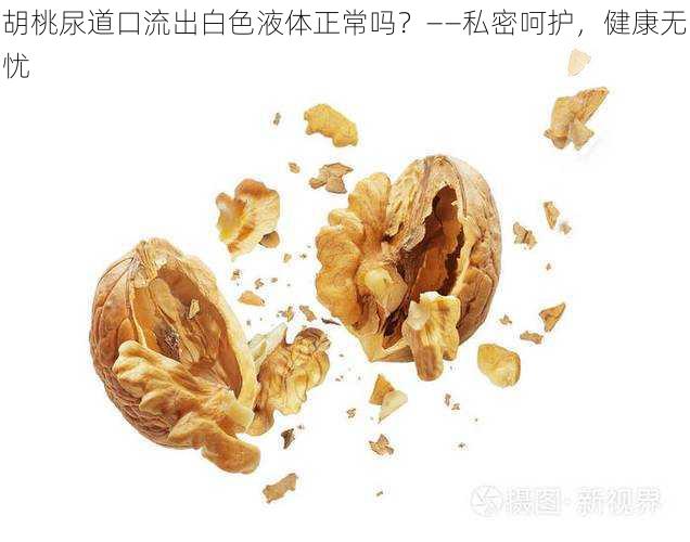 胡桃尿道口流出白色液体正常吗？——私密呵护，健康无忧