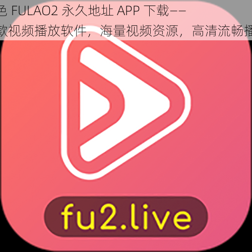 粉色 FULAO2 永久地址 APP 下载——一款视频播放软件，海量视频资源，高清流畅播放