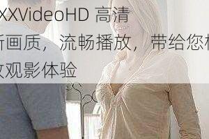 XXXVideoHD 高清晰画质，流畅播放，带给您极致观影体验