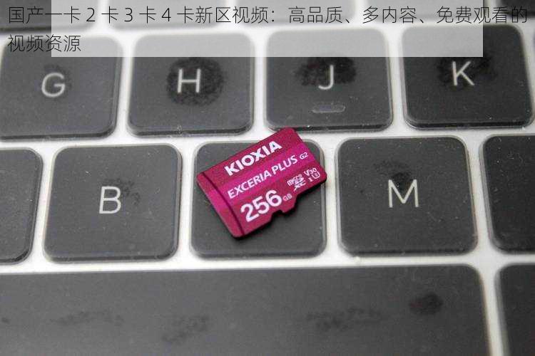 国产一卡 2 卡 3 卡 4 卡新区视频：高品质、多内容、免费观看的视频资源