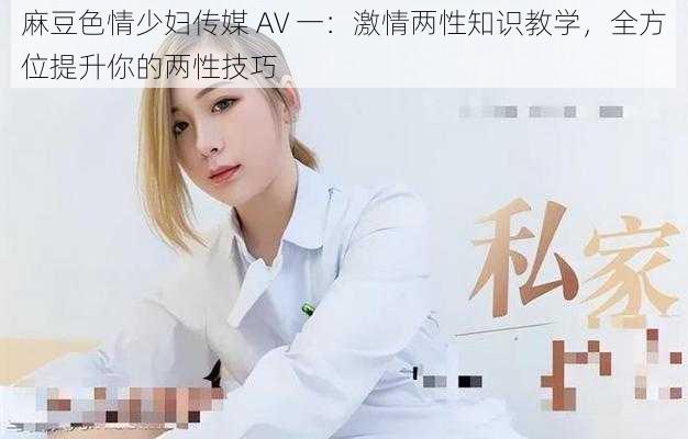 麻豆色情少妇传媒 AV 一：激情两性知识教学，全方位提升你的两性技巧