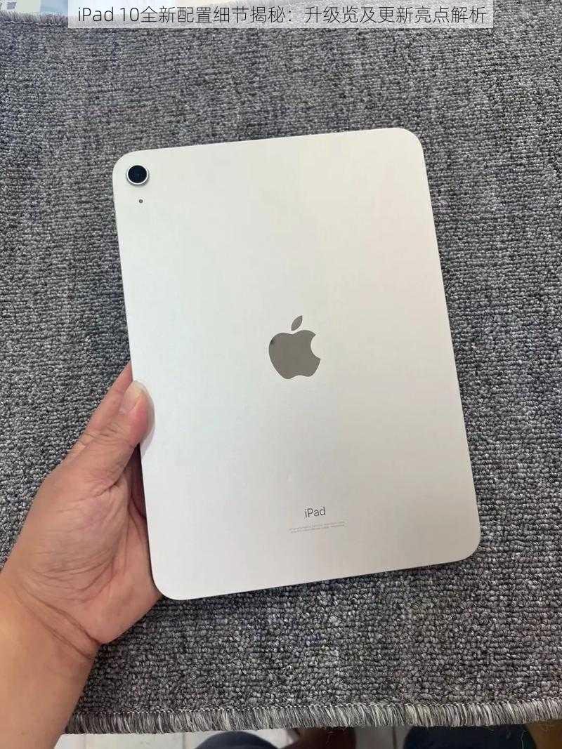 iPad 10全新配置细节揭秘：升级览及更新亮点解析