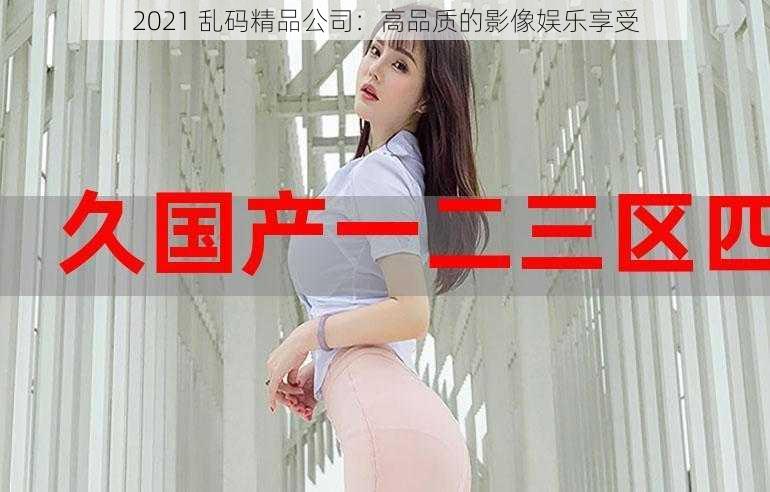 2021 乱码精品公司：高品质的影像娱乐享受