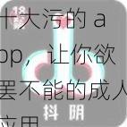 十大污的 app，让你欲罢不能的成人应用